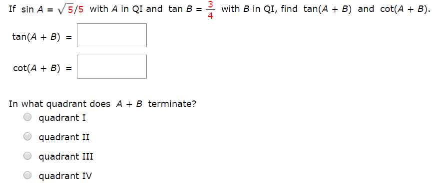 with B in QI, find tan(A B) and cot(A + B)
4
If sin A= 5/5 with A in QI and tan B =
tan(A B)
cot(AB)
In what quadrant does A B terminate?
quadrant I
quadrant II
quadrant III
quadrant IV
