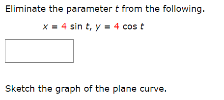 Eliminate the parameter t from the following.
4 sin t, y = 4 cos t
x
Sketch the graph of the plane curve.
