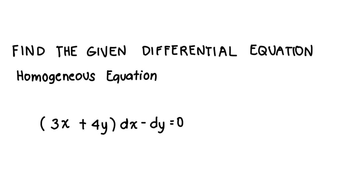 FIND THE GIVEN DIFFERENTIAL EQUATION
Homogencous Eguation
( 3x + 4y) dx - dy :0

