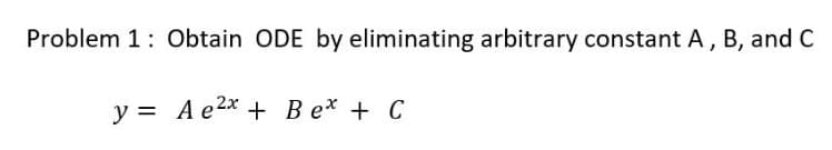 Problem 1: Obtain ODE by eliminating arbitrary constant A, B, and C
y = Ae2x + Be + C