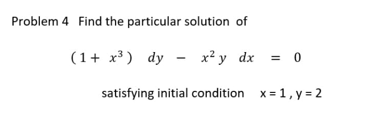 Problem 4 Find the particular solution of
(1 + x³) dy
x² y dx
= 0
satisfying initial condition x = 1, y = 2