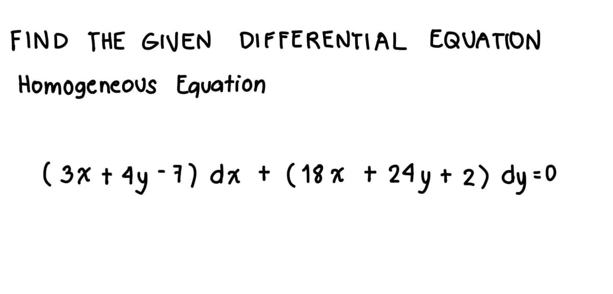 FIND THE GIVEN DIFFERENTIAL EQUATION
Homogeneous Eguation
( 3x + 4y - 1) dx + (18 x + 24 y + 2) dy =0
