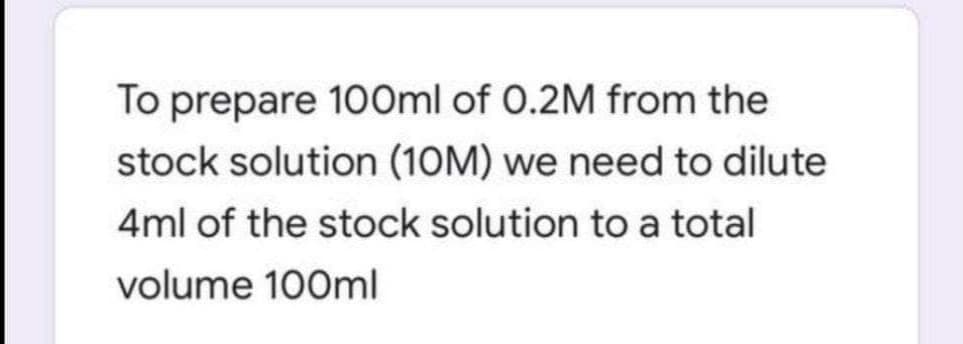 To prepare 1OOml of 0.2M from the
stock solution (10M) we need to dilute
4ml of the stock solution to a total
volume 100ml
