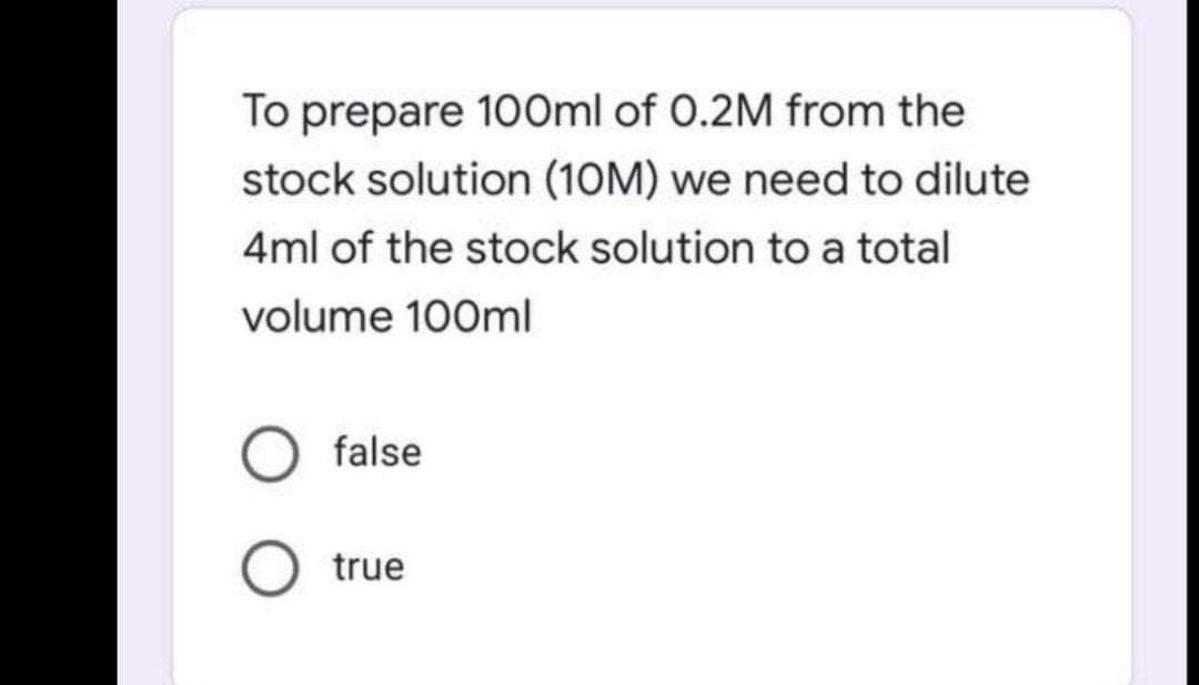 To prepare 1O0ml of 0.2M from the
stock solution (10M) we need to dilute
4ml of the stock solution to a total
volume 100ml
false
true
