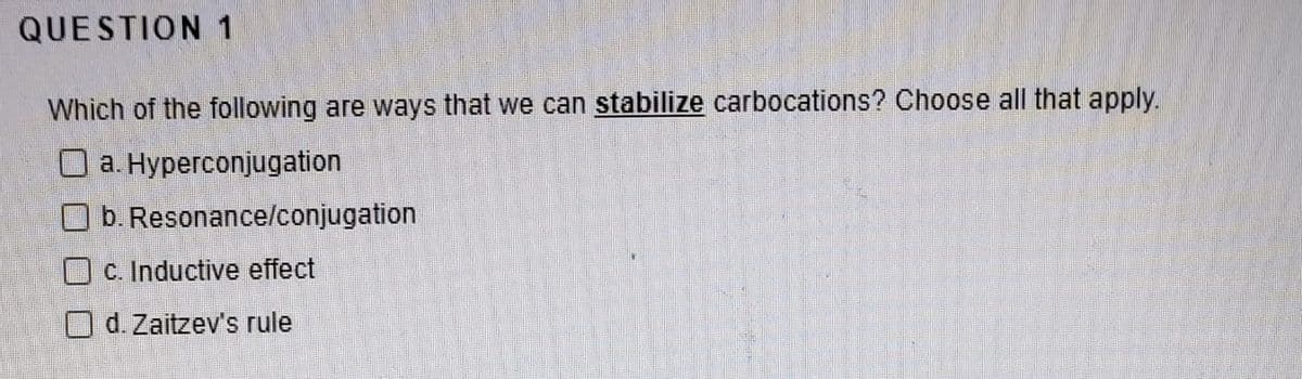 QUESTION 1
Which of the following are ways that we can stabilize carbocations? Choose all that apply.
O a. Hyperconjugation
O b. Resonance/conjugation
C. Inductive effect
d. Zaitzev's rule
