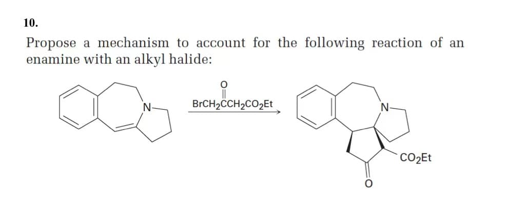 10.
Propose a mechanism to account for the following reaction of an
enamine with an alkyl halide:
BrCH2CCH2CO₂Et
CO₂Et