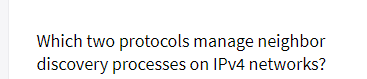 Which two protocols manage neighbor
discovery processes on IPV4 networks?
