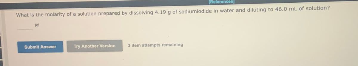 [References]
What is the molarity of a solution prepared by dissolving 4.19 g of sodiumiodide in water and diluting to 46.0 mL of solution?
M
Submit Answer
Try Another Version
3 item attempts remaining
