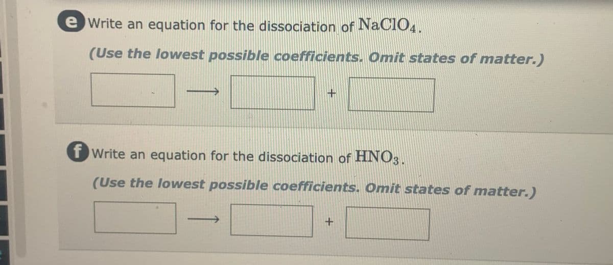 e Write an equation for the dissociation of NaClO4.
(Use the lowest possible coefficients. Omit states of matter.)
T Write an equation for the dissociation of HNO3.
(Use the lowest possible coefficients. Omit states of matter.)
