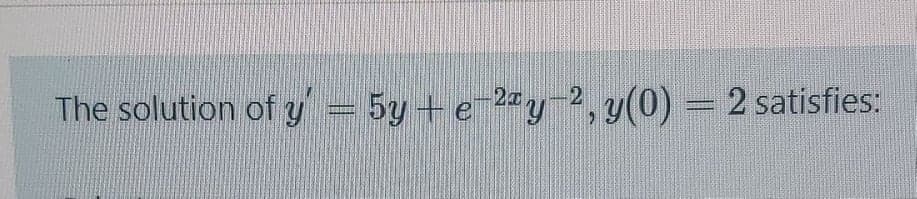 The solution of y = 5y + e 2"y2, y(0) = 2 satisfies:
