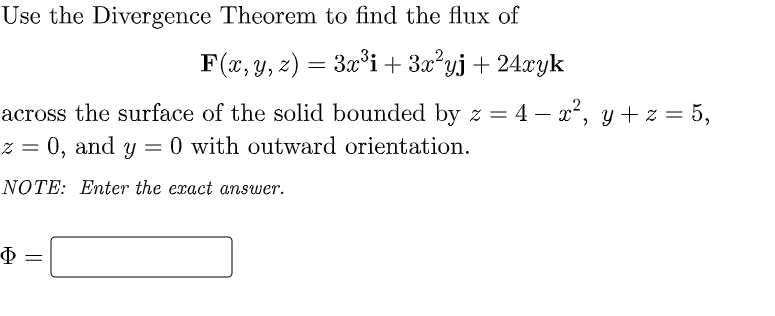 Use the Divergence Theorem to find the flux of
F(x, y, z) = 3x³i + 3x²yj + 24xyk
across the surface of the solid bounded by z = 4 - x², y + z = 5,
z = 0, and y = 0 with outward orientation.
NOTE: Enter the exact answer.
Φ
=