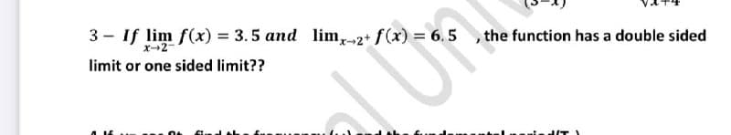 3 - If lim f(x) = 3.5 and lim,-2+ f(x) = 6.5 , the function has a double sided
x-2
limit or one sided limit??
HIT)
