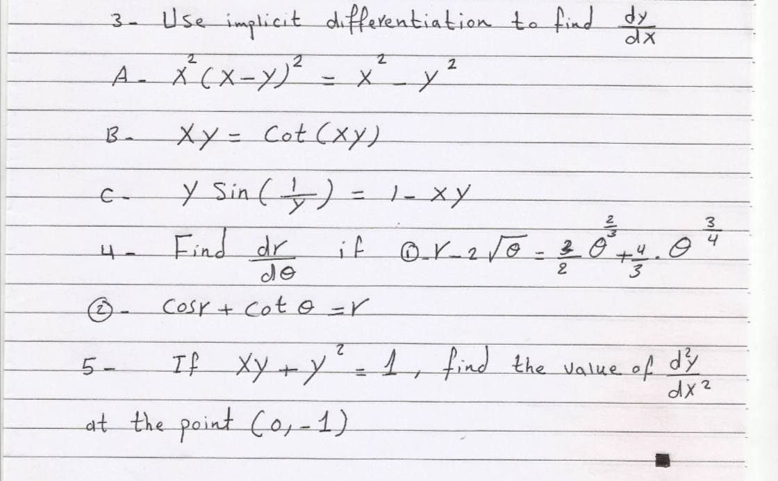 3- Use implicit differentiation to find dy
2
B.
xy=Cot (xy)
y Sin (b)
C-
号
3
Find dr
de
Cosr + Cot o =r
2.
If Xy+Y
find the value of dy
dx2
5-
at the paint Co,-1)
