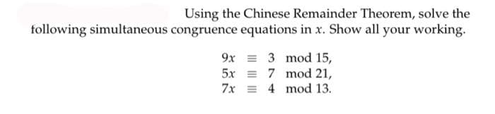 Using the Chinese Remainder Theorem, solve the
following simultaneous congruence equations in x. Show all your working.
9x = 3 mod 15,
5x = 7 mod 21,
7x = 4 mod 13.
