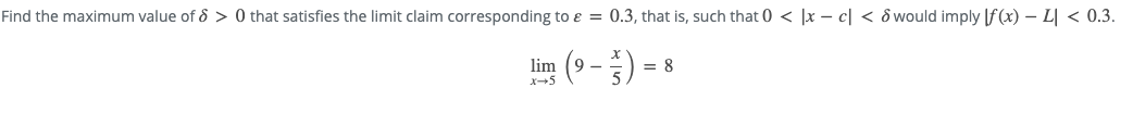 Find the maximum value of d > 0 that satisfies the limit claim corresponding to ɛ = 0.3, that is, such that 0 < |x – c| < & would imply [f (x) – L| < 0.3.
lim (9 -):
- *
= 8
X+5

