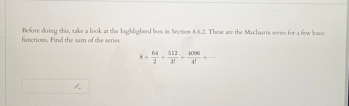 Before doing this, take a look at the highlighted box in Section 8.6.2. These are the Maclaurin series for a few basic
functions. Find the sum of the series
64
8 +
4096
512
3!
+• • ·
4!
