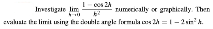 1– cos 2h
Investigate lim
h→0
h2
numerically or graphically. Then
evaluate the limit using the double angle formula cos 2h = 1 – 2 sin² h.
