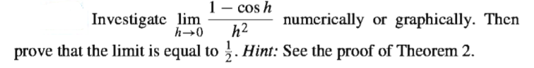 1– cos h
Investigate lim
numerically or graphically. Then
h→0
h2
prove that the limit is equal to ;. Hint: See the proof of Theorem 2.
