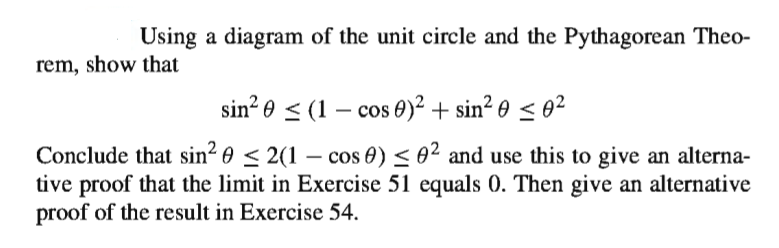 Using a diagram of the unit circle and the Pythagorean Theo-
rem, show that
sin? 0 < (1 – cos 0)² + sin² 0 < e²
Conclude that sin² 0 < 2(1 – cos 0) < 0² and use this to give an alterna-
tive proof that the limit in Exercise 51 equals 0. Then give an alternative
proof of the result in Exercise 54.
