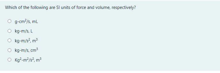 Which of the following are Sl units of force and volume, respectively?
O g-cm?/s, mL
kg-m/s, L
O kg-m/s?, m3
O kg-m/s, cm3
O Kg?-m?/s², m³
