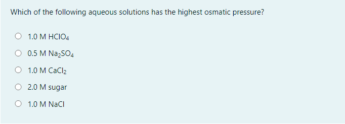 Which of the following aqueous solutions has the highest osmatic pressure?
1.0 М HСIO4
0.5 M NazSO4
O 1.0 M CaCl2
2.0 M sugar
O 1.0 M NaCI
