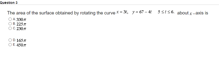 Question 3
5 st 36. about x-axis is
The area of the surface obtained by rotating the curve X = 3t, y = 67 – 4t
А 330л
ОВ 225 л
C. 2307
D. 1657
O E. 4507
