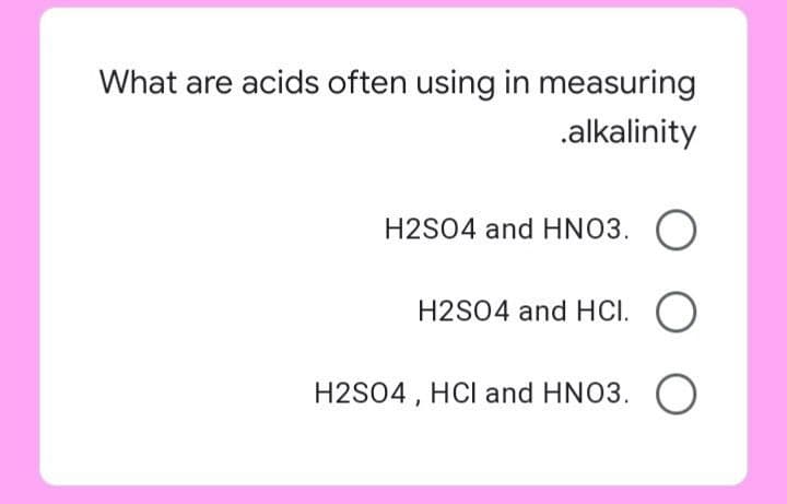 What are acids often using in measuring
.alkalinity
H2SO4 and HNO3. O
H2S04 and HCI. O
H2S04 , HCI and HNO3.
O

