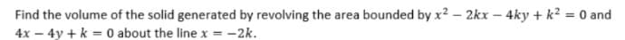 Find the volume of the solid generated by revolving the area bounded by x2 – 2kx
- 4ky + k² = 0 and
4x – 4y + k = 0 about the linex = -2k.
