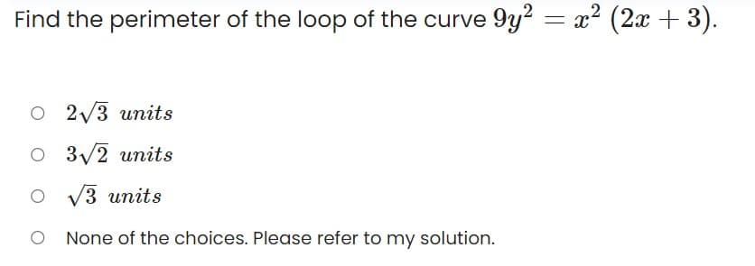Find the perimeter of the loop of the curve 9y? = x² (2x + 3).
O 2V3 units
O 3/2 units
V3 units
None of the choices. Please refer to my solution.
