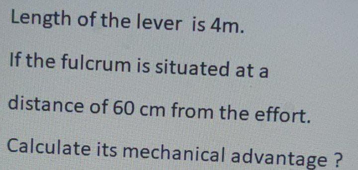 Length of the lever is 4m.
If the fulcrum is situated at a
distance of 60 cm from the effort.
Calculate its mechanical advantage ?