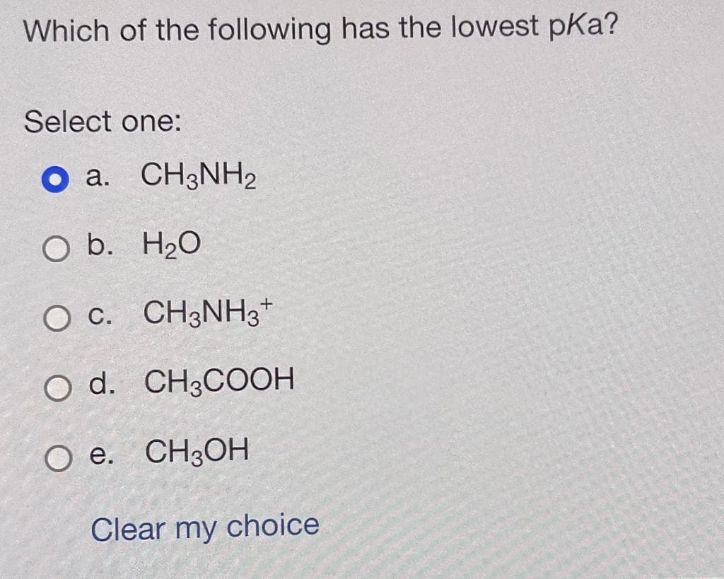 Which of the following has the lowest pka?
Select one:
O a.
O b. H₂O
O C. CH3NH3+
O d. CH3COOH
O e. CH3OH
CH3NH2
Clear my choice