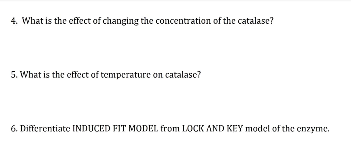 4. What is the effect of changing the concentration of the catalase?
5. What is the effect of temperature on catalase?
6. Differentiate INDUCED FIT MODEL from LOCK AND KEY model of the enzyme.
