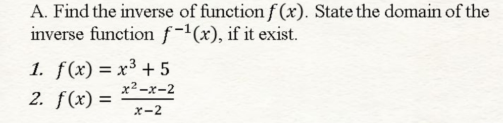 A. Find the inverse of functionf (x). State the domain of the
inverse function f-1(x), if it exist.
1. f(x) = x³ + 5
2. f(x) =
x²-x-2
х2—х-2
х—2
