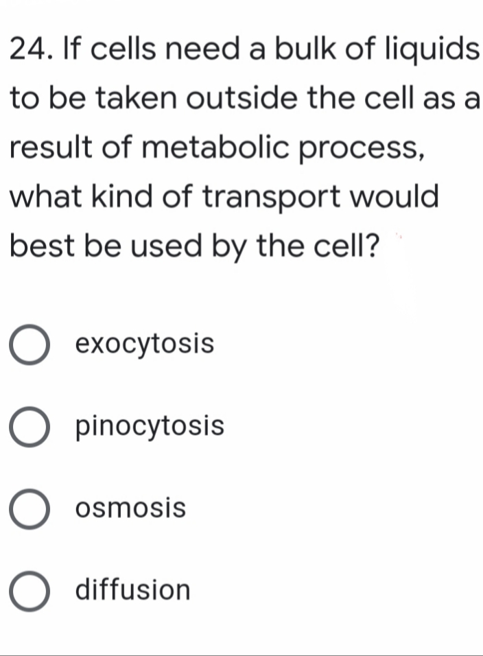 24. If cells need a bulk of liquids
to be taken outside the cell as a
result of metabolic process,
what kind of transport would
best be used by the cell?
О ехосуtosis
O pinocytosis
osmosis
O diffusion
ООО

