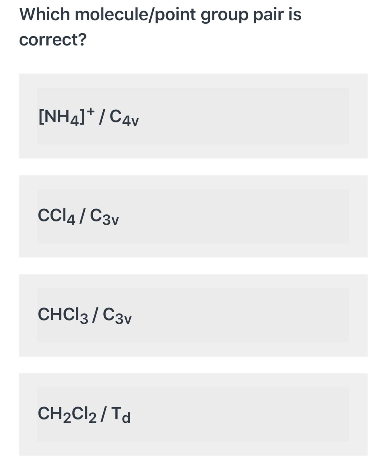 Which molecule/point group pair is
correct?
[NH4]* / C4v
CCI4 / C3v
CHCI3 / C3v
CH2CI2 / Td
