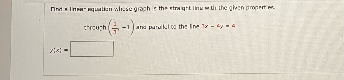 Find a linear equation whose graph is the straight line with the given properties.
through
-1
and parallel to the line 3x – 4y = 4
y(x) =
