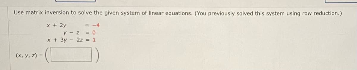 Use matrix inversion to solve the given system of linear equations. (You previously solved this system using row reduction.)
x + 2y
= -4
y - z
= 0
x + 3y - 2z = 1
(х, у, 2) %3D
