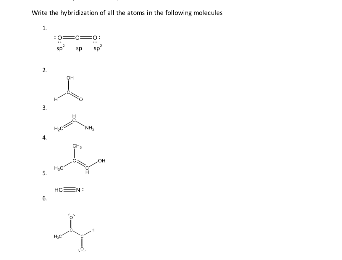 Write the hybridization of all the atoms in the following molecules
1.
:0:
Ec=0:
sp
sp
sp
Он
3.
H2C
`NH2
4.
CH3
HO
5.
HCEN :
6.
H3C°
2.

