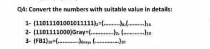 Q4: Convert the numbers with suitable value in details:
1- (11011101001011111)=(. Jul he
2- (1101111000)Gray%-(.. (. ho
3- (FB1) (- aray, ( .ho
