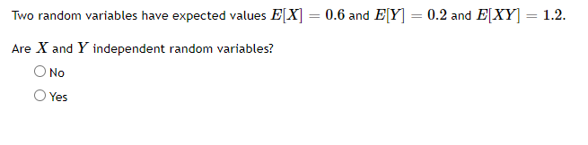Two random variables have expected values E[X] = 0.6 and E[Y] = 0.2 and E[XY] = 1.2.
Are X and Y independent random variables?
O No
Yes
