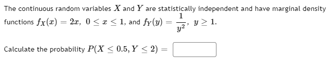 The continuous random variables X and Y are statistically independent and have marginal density
functions fx(x) = 2x, 0 < x < 1, and fy(y)
1
y > 1.
y2'
Calculate the probability P(X < 0.5, Y < 2)
