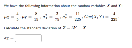 We have the following information about the random variables X and Y:
4
8
11
4
5
ox = o
Cov(X, Y)
225
15
75
225
Calculate the standard deviation of Z
3Y — Х.
oz
