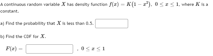 A continuous random variable X has density function f(x) = K(1 – x), 0 <x < 1, where K is a
%3D
constant.
a) Find the probability that X is less than 0.5.
b) Find the CDF for X.
F(x) =
0 < x <1
%3D
