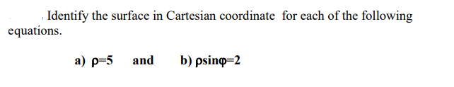 Identify the surface in Cartesian coordinate for each of the following
equations.
а) р-5
and
b) psino=2
