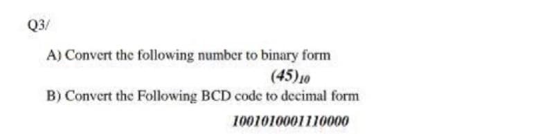 Q3/
A) Convert the following number to binary form
(45)10
B) Convert the Following BCD code to decimal form
1001010001110000
