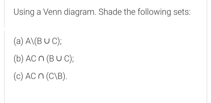 Using a Venn diagram. Shade the following sets:
(a) A\(B U C);
(b) AC n (BU C);
(c) AC n (C\B).
