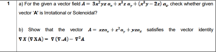 a) For the given a vector field A = 3x*yz a, + x*z a,+ (x*y – 2z) a, check whether given
vector 'A' is Irrotational or Solenoidal?
b) Show that the vector A= xza, + z?a, + yzn, satisfies the vector identity
VX (V XA) = v (V.A) – v²A.
%3D
