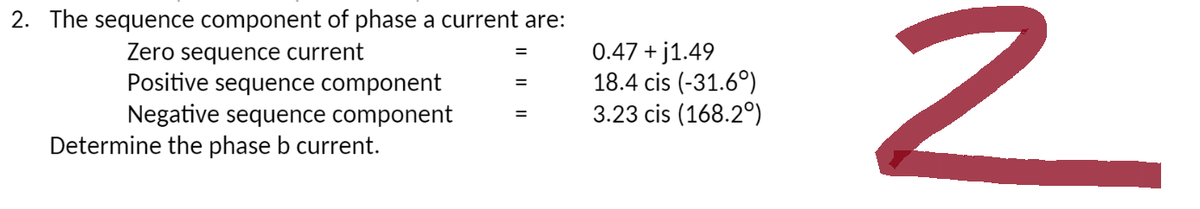 2. The sequence component of phase a current are:
Zero sequence current
=
=
Positive sequence component
Negative sequence component
=
Determine the phase b current.
0.47 +j1.49
18.4 cis (-31.6°)
3.23 cis (168.2°)
2