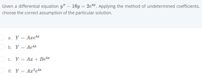 Given a differential equation y" – 16y = 2e4z. Applying the method of undetermined coefficients,
choose the correct assumption of the particular solution.
Oa. Y = Axe4r
O b. Y = Ae4z
Oc. Y = Ax + Be4"
d. Y = Ax?e4x
