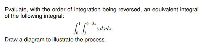 Evaluate, with the order of integration being reversed, an equivalent integral
of the following integral:
(6–3x
L ydydx.
Draw a diagram to illustrate the process.
